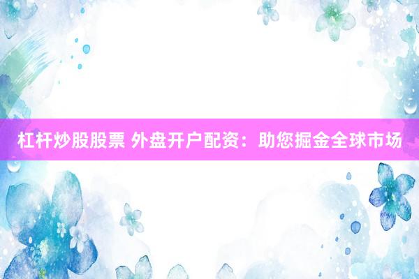 杠杆炒股股票 外盘开户配资：助您掘金全球市场