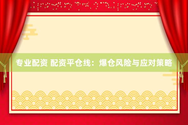 专业配资 配资平仓线：爆仓风险与应对策略