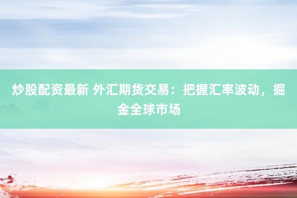炒股配资最新 外汇期货交易：把握汇率波动，掘金全球市场