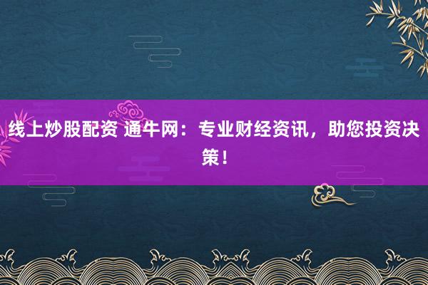 线上炒股配资 通牛网：专业财经资讯，助您投资决策！