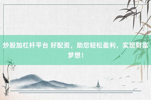 炒股加杠杆平台 好配资，助您轻松盈利，实现财富梦想！