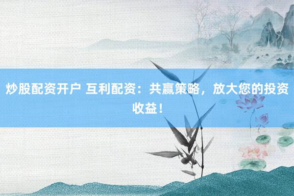 炒股配资开户 互利配资：共赢策略，放大您的投资收益！