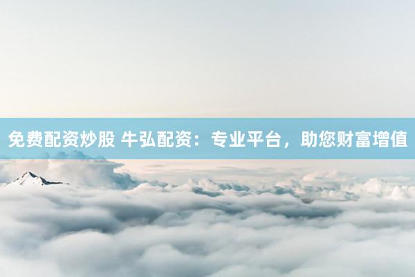 免费配资炒股 牛弘配资：专业平台，助您财富增值