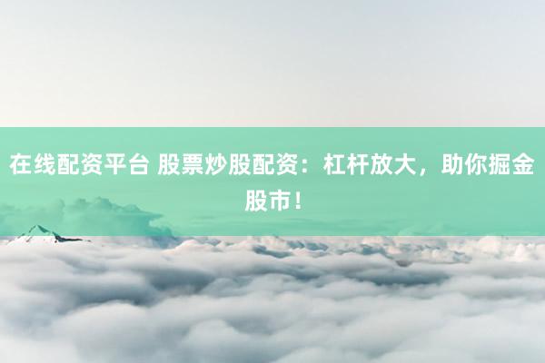 在线配资平台 股票炒股配资：杠杆放大，助你掘金股市！