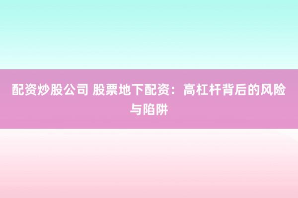 配资炒股公司 股票地下配资：高杠杆背后的风险与陷阱