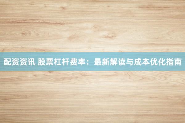 配资资讯 股票杠杆费率：最新解读与成本优化指南