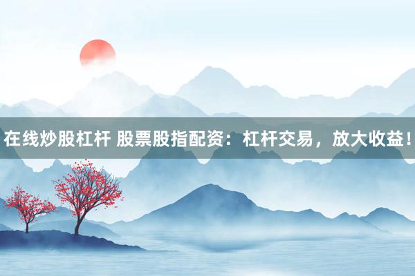 在线炒股杠杆 股票股指配资：杠杆交易，放大收益！