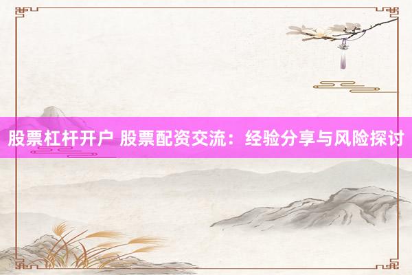 股票杠杆开户 股票配资交流：经验分享与风险探讨