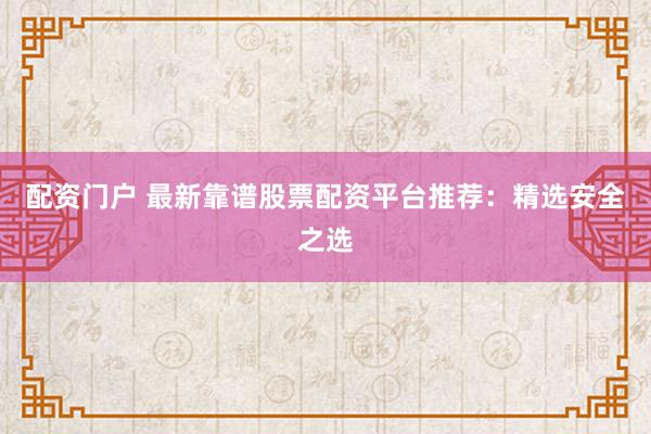 配资门户 最新靠谱股票配资平台推荐：精选安全之选