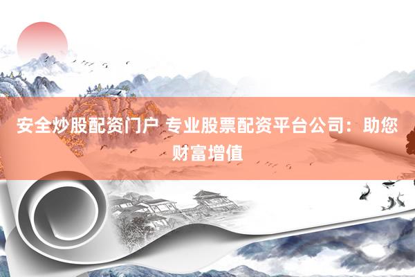 安全炒股配资门户 专业股票配资平台公司：助您财富增值