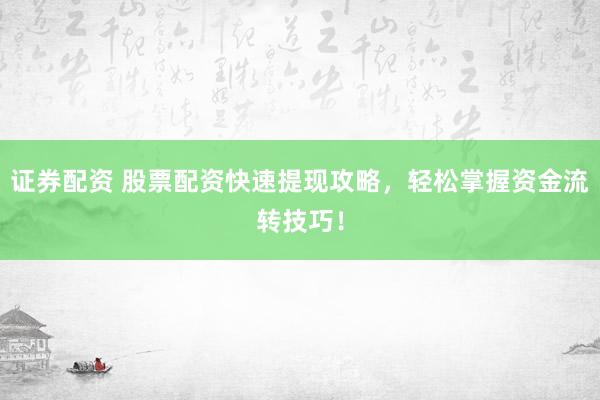 证券配资 股票配资快速提现攻略，轻松掌握资金流转技巧！
