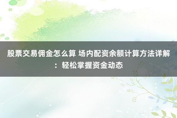 股票交易佣金怎么算 场内配资余额计算方法详解：轻松掌握资金动态