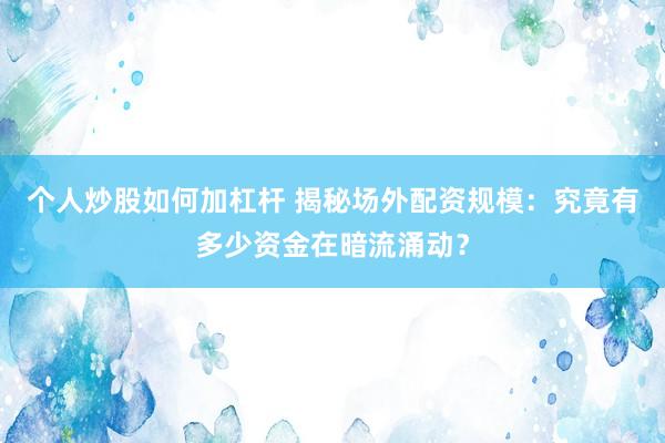 个人炒股如何加杠杆 揭秘场外配资规模：究竟有多少资金在暗流涌动？