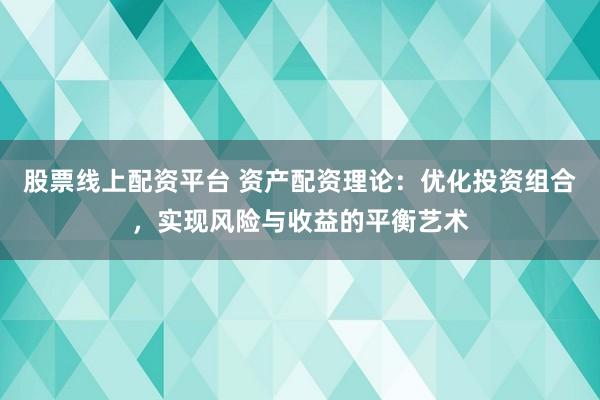 股票线上配资平台 资产配资理论：优化投资组合，实现风险与收益的平衡艺术