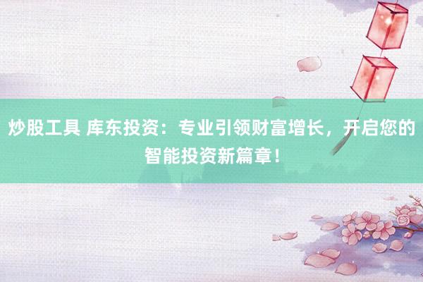炒股工具 库东投资：专业引领财富增长，开启您的智能投资新篇章！