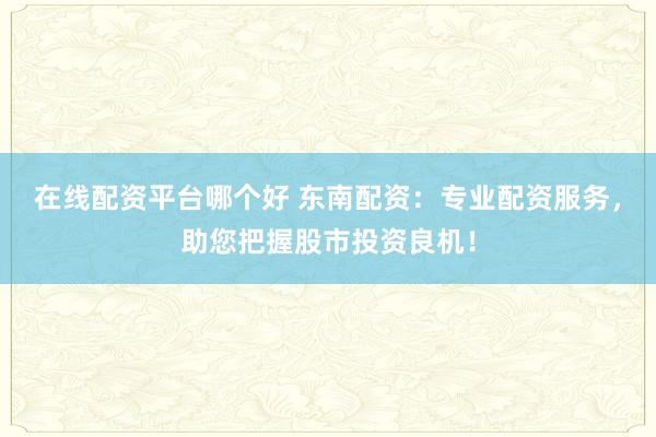 在线配资平台哪个好 东南配资：专业配资服务，助您把握股市投资良机！