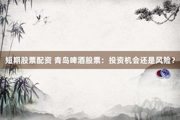 短期股票配资 青岛啤酒股票：投资机会还是风险？