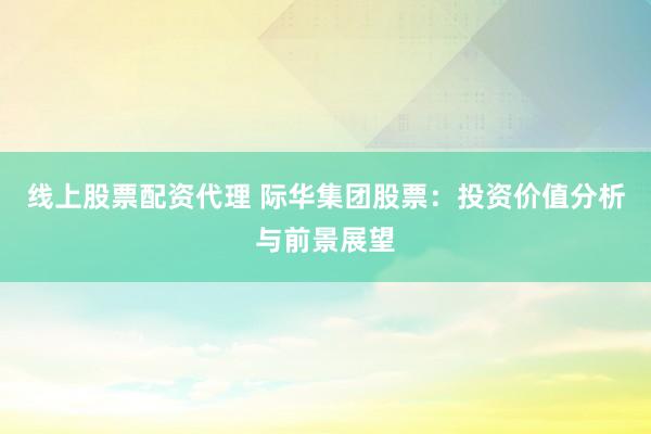 线上股票配资代理 际华集团股票：投资价值分析与前景展望