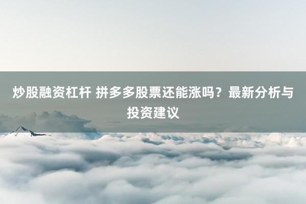 炒股融资杠杆 拼多多股票还能涨吗？最新分析与投资建议