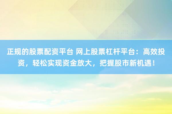 正规的股票配资平台 网上股票杠杆平台：高效投资，轻松实现资金放大，把握股市新机遇！