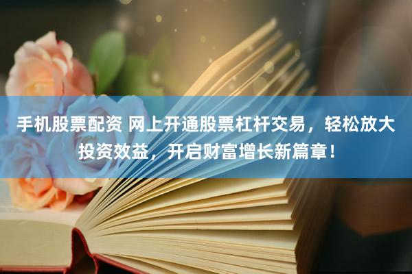 手机股票配资 网上开通股票杠杆交易，轻松放大投资效益，开启财富增长新篇章！