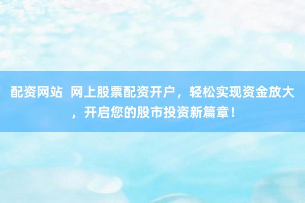配资网站  网上股票配资开户，轻松实现资金放大，开启您的股市投资新篇章！