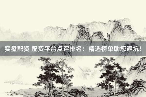 实盘配资 配资平台点评排名：精选榜单助您避坑！