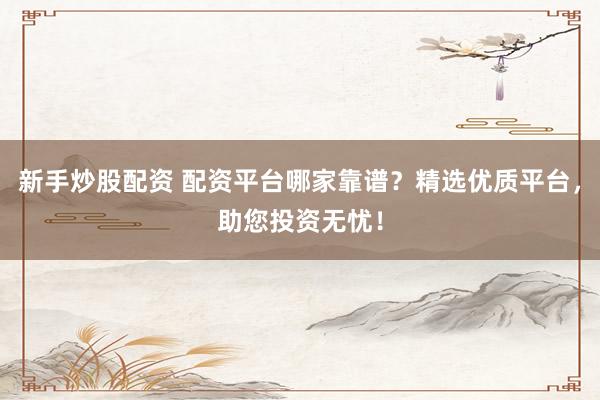 新手炒股配资 配资平台哪家靠谱？精选优质平台，助您投资无忧！
