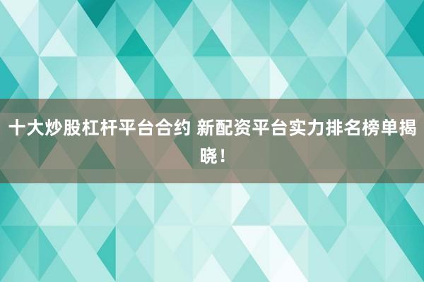 十大炒股杠杆平台合约 新配资平台实力排名榜单揭晓！