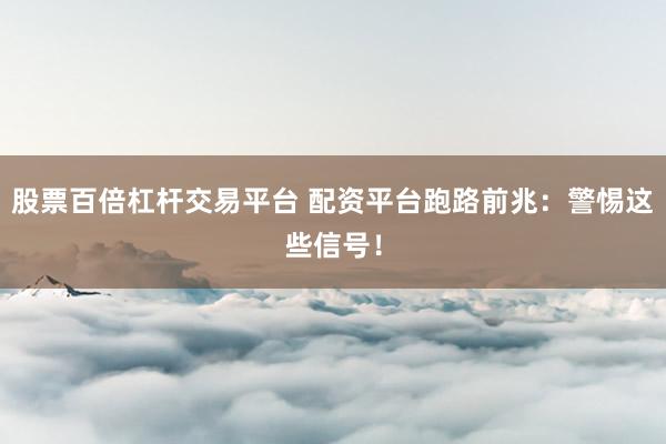 股票百倍杠杆交易平台 配资平台跑路前兆：警惕这些信号！