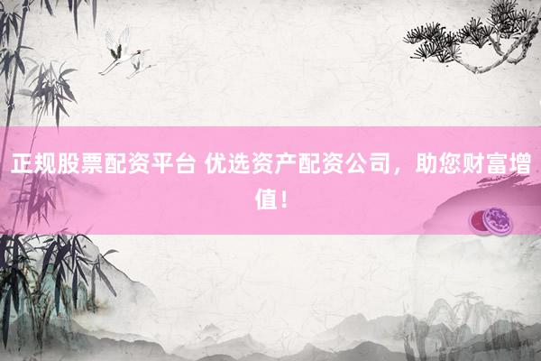 正规股票配资平台 优选资产配资公司，助您财富增值！