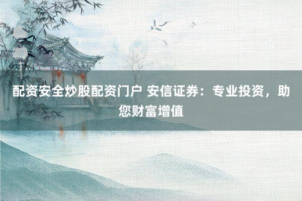配资安全炒股配资门户 安信证券：专业投资，助您财富增值