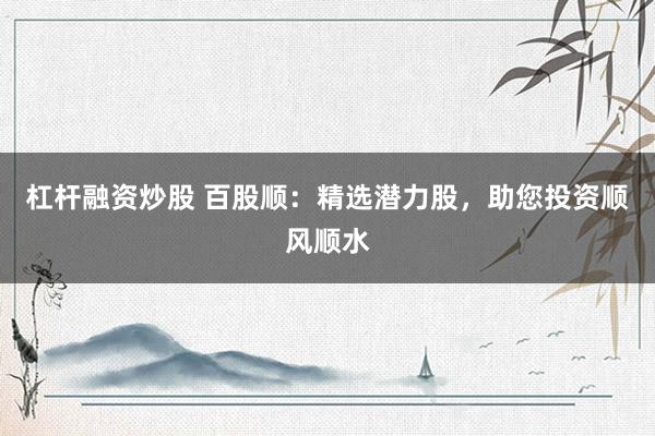 杠杆融资炒股 百股顺：精选潜力股，助您投资顺风顺水