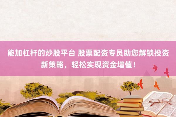 能加杠杆的炒股平台 股票配资专员助您解锁投资新策略，轻松实现资金增值！
