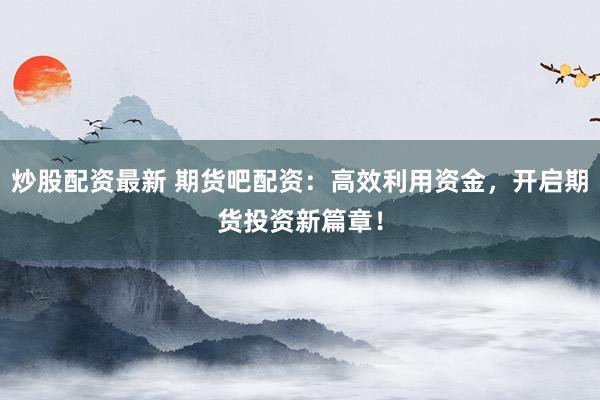 炒股配资最新 期货吧配资：高效利用资金，开启期货投资新篇章！