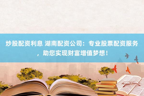 炒股配资利息 湖南配资公司：专业股票配资服务，助您实现财富增值梦想！