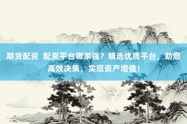 期货配资  配资平台哪家强？精选优质平台，助您高效决策，实现资产增值！