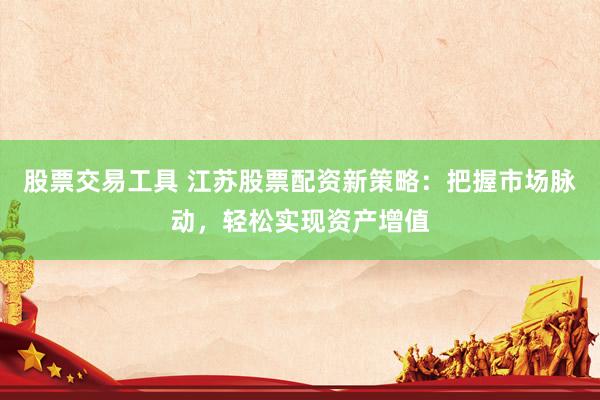 股票交易工具 江苏股票配资新策略：把握市场脉动，轻松实现资产增值