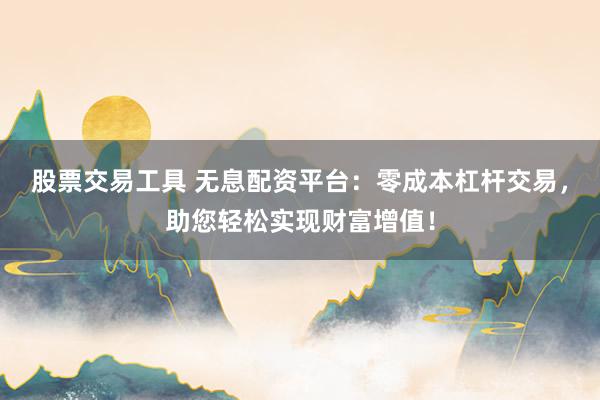 股票交易工具 无息配资平台：零成本杠杆交易，助您轻松实现财富增值！