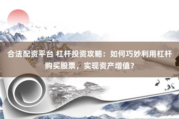 合法配资平台 杠杆投资攻略：如何巧妙利用杠杆购买股票，实现资产增值？