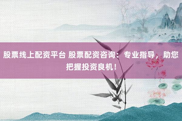 股票线上配资平台 股票配资咨询：专业指导，助您把握投资良机！