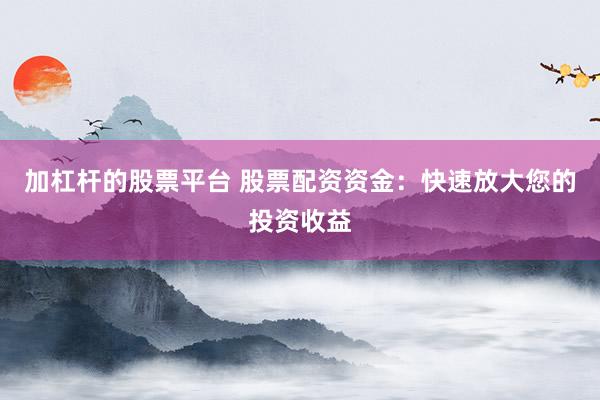 加杠杆的股票平台 股票配资资金：快速放大您的投资收益