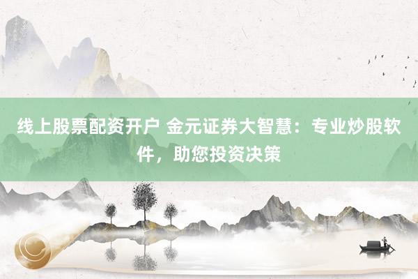 线上股票配资开户 金元证券大智慧：专业炒股软件，助您投资决策