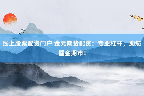 线上股票配资门户 金元期货配资：专业杠杆，助您掘金期市！