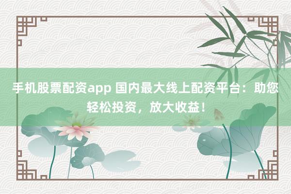 手机股票配资app 国内最大线上配资平台：助您轻松投资，放大收益！