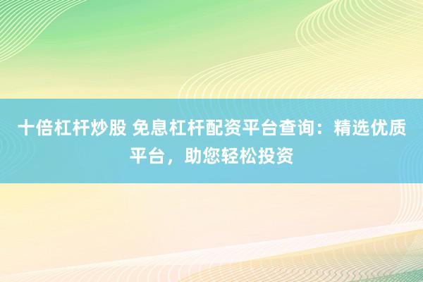 十倍杠杆炒股 免息杠杆配资平台查询：精选优质平台，助您轻松投资
