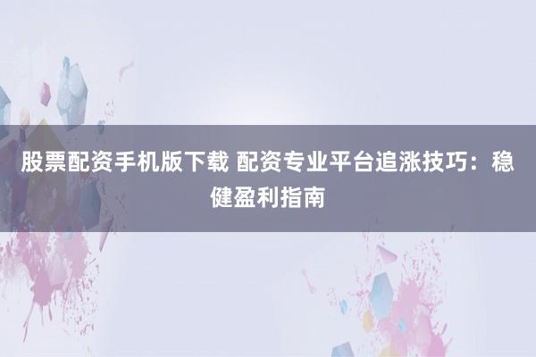股票配资手机版下载 配资专业平台追涨技巧：稳健盈利指南