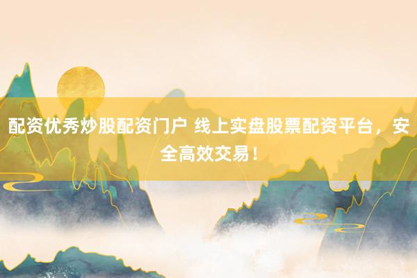 配资优秀炒股配资门户 线上实盘股票配资平台，安全高效交易！