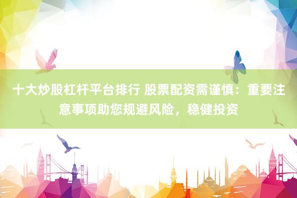 十大炒股杠杆平台排行 股票配资需谨慎：重要注意事项助您规避风险，稳健投资