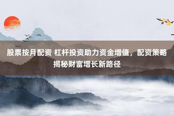 股票按月配资 杠杆投资助力资金增值，配资策略揭秘财富增长新路径